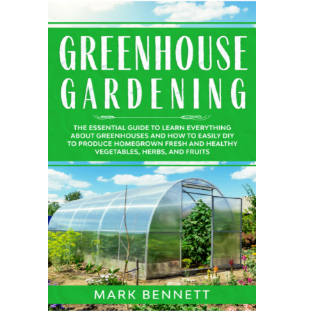 GREENHOUSE GARDENING: The Essential Guide to Learn Everything About Greenhouses and How to Easily DIY to Produce Homegrown Fresh and Healthy Vegetables, Herbs, and Fruits